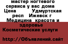 мастер ногтевого сервиса у вас дома  › Цена ­ 100 - Удмуртская респ., Ижевск г. Медицина, красота и здоровье » Косметические услуги   